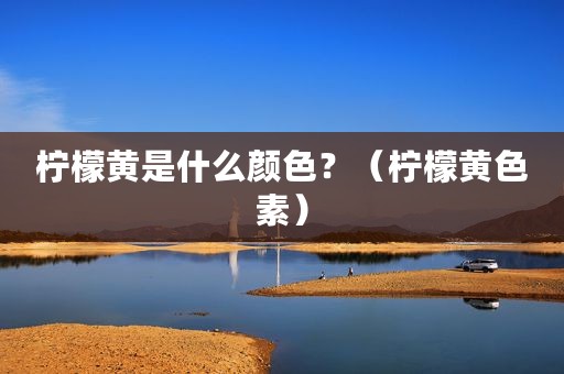 柠檬黄是什么颜色？（柠檬黄色素）