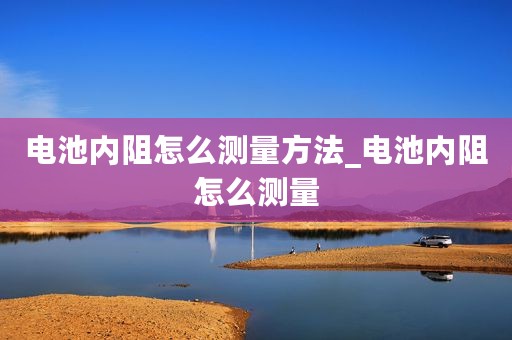 电池内阻怎么测量方法_电池内阻怎么测量
