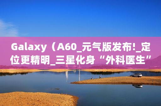 Galaxy（A60_元气版发布!_定位更精明_三星化身“外科医生”）