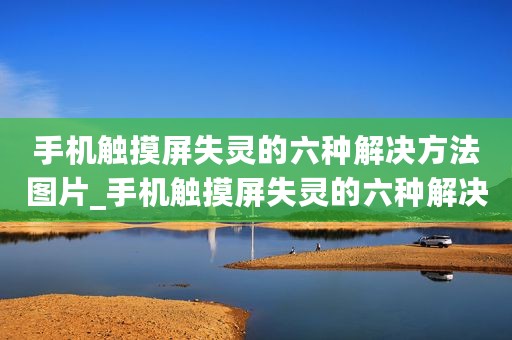 手机触摸屏失灵的六种解决方法图片_手机触摸屏失灵的六种解决方法