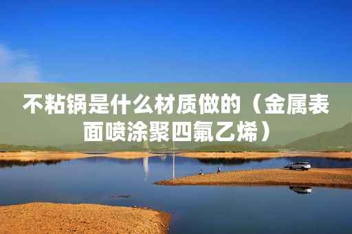 不粘锅是什么材质做的（金属表面喷涂聚四氟乙烯）