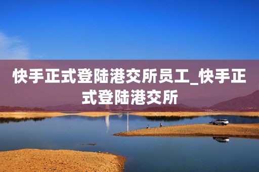 快手正式登陆港交所员工_快手正式登陆港交所
