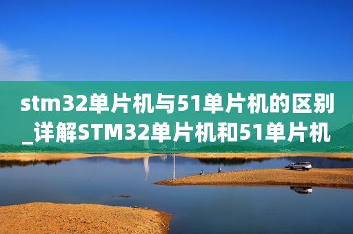 stm32单片机与51单片机的区别_详解STM32单片机和51单片机的区别