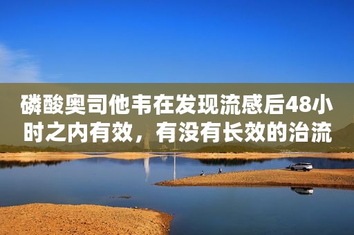 磷酸奥司他韦在发现流感后48小时之内有效，有没有长效的治流感药品？（奥司他韦几小时起效）