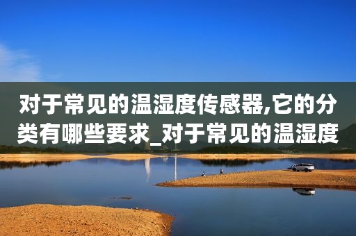 对于常见的温湿度传感器,它的分类有哪些要求_对于常见的温湿度传感器它的分类有哪些