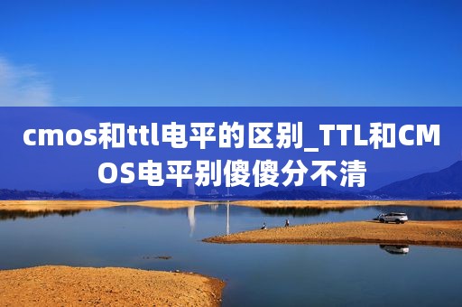 cmos和ttl电平的区别_TTL和CMOS电平别傻傻分不清