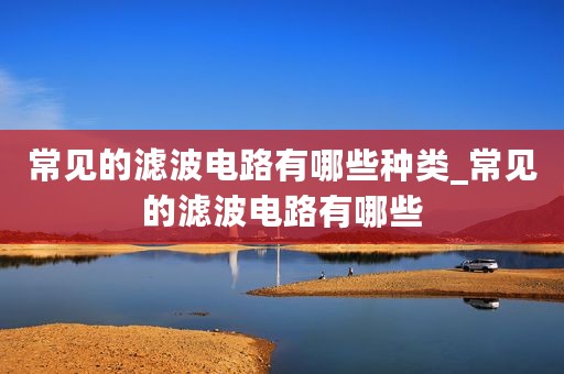 常见的滤波电路有哪些种类_常见的滤波电路有哪些