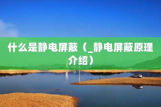 什么是静电屏蔽（_静电屏蔽原理介绍）