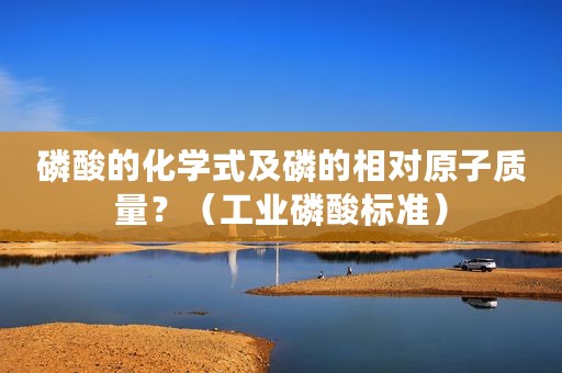 磷酸的化学式及磷的相对原子质量？（工业磷酸标准）