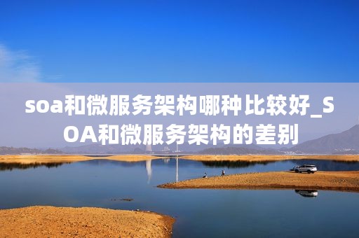 soa和微服务架构哪种比较好_SOA和微服务架构的差别