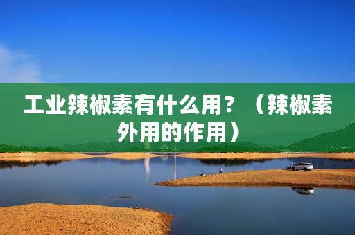 工业辣椒素有什么用？（辣椒素外用的作用）