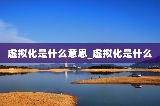 虚拟化是什么意思_虚拟化是什么