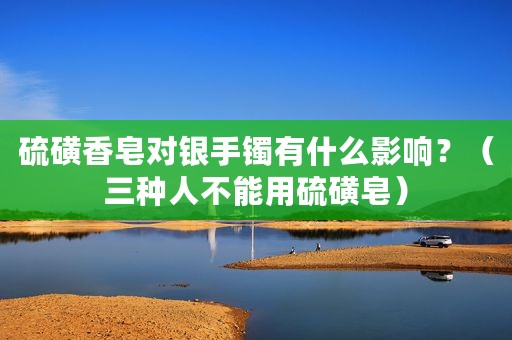 硫磺香皂对银手镯有什么影响？（三种人不能用硫磺皂）