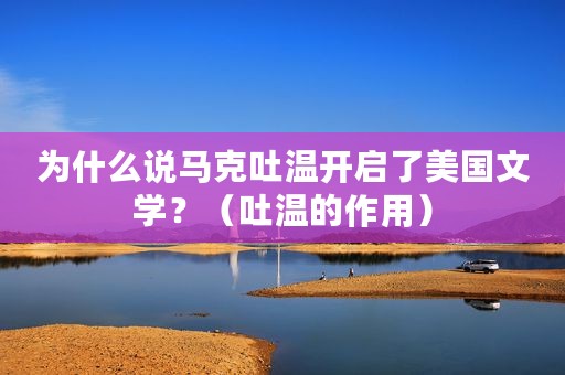 为什么说马克吐温开启了美国文学？（吐温的作用）