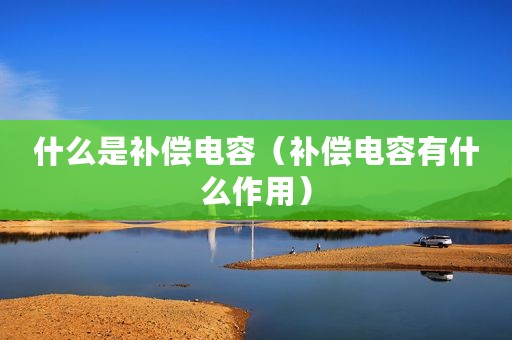 什么是补偿电容（补偿电容有什么作用）