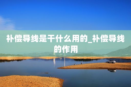 补偿导线是干什么用的_补偿导线的作用