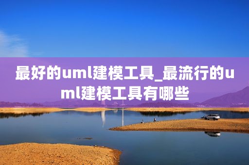 最好的uml建模工具_最流行的uml建模工具有哪些