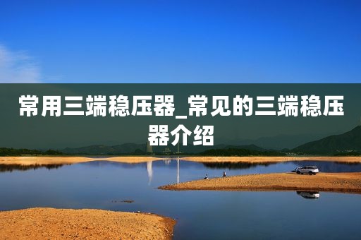 常用三端稳压器_常见的三端稳压器介绍