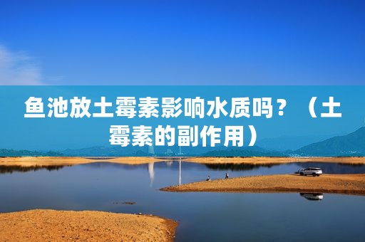鱼池放土霉素影响水质吗？（土霉素的副作用）