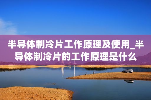 半导体制冷片工作原理及使用_半导体制冷片的工作原理是什么
