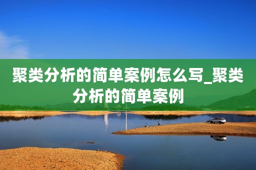 聚类分析的简单案例怎么写_聚类分析的简单案例