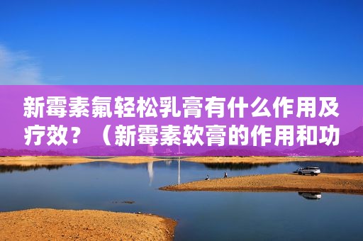 新霉素氟轻松乳膏有什么作用及疗效？（新霉素软膏的作用和功效）