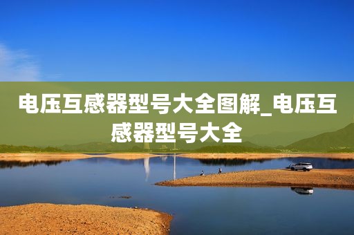 电压互感器型号大全图解_电压互感器型号大全
