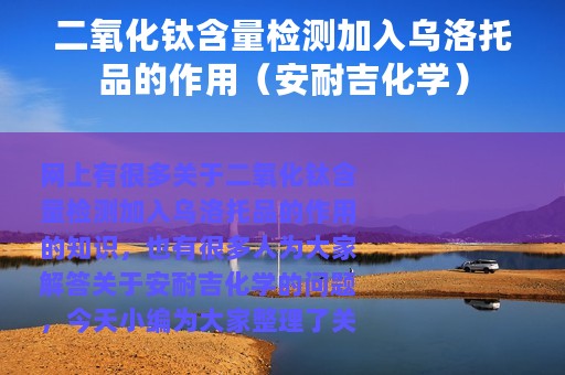 二氧化钛含量检测加入乌洛托品的作用（安耐吉化学）