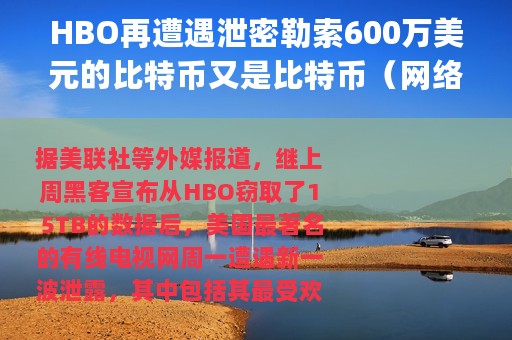 HBO再遭遇泄密勒索600万美元的比特币又是比特币（网络安全谁维护_比特币的出现是好是坏）