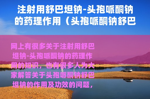 注射用舒巴坦钠-头孢哌酮钠的药理作用（头孢哌酮钠舒巴坦钠的作用及功效）