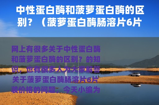 中性蛋白酶和菠萝蛋白酶的区别？（菠萝蛋白酶肠溶片6片装价格）