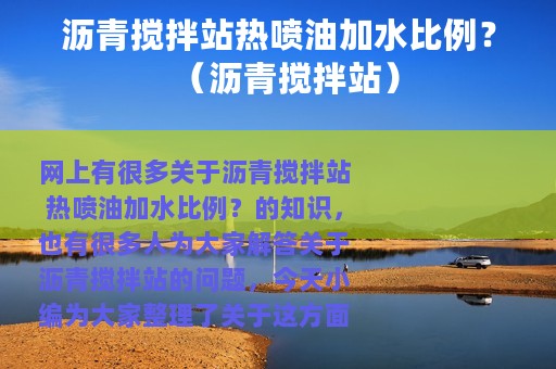 沥青搅拌站热喷油加水比例？（沥青搅拌站）