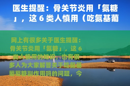 医生提醒：骨关节炎用「氨糖」，这 6 类人慎用（吃氨基葡萄糖副作用吗）