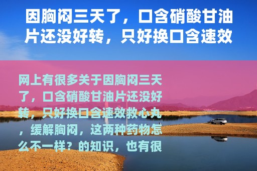 因胸闷三天了，口含硝酸甘油片还没好转，只好换口含速效救心丸，缓解胸闷，这两种药物怎么不一样？（硝酸甘油片和速效救心丸）