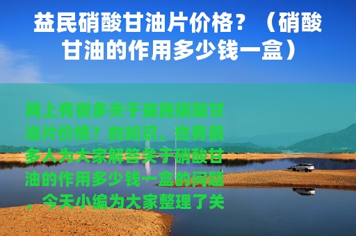 益民硝酸甘油片价格？（硝酸甘油的作用多少钱一盒）