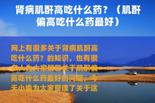 肾病肌酐高吃什么药？（肌酐偏高吃什么药最好）