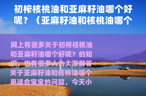 初榨核桃油和亚麻籽油哪个好呢？（亚麻籽油和核桃油哪个更适合宝宝）