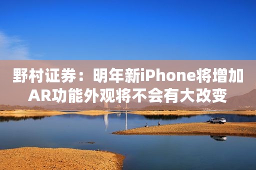 野村证券：明年新iPhone将增加AR功能外观将不会有大改变