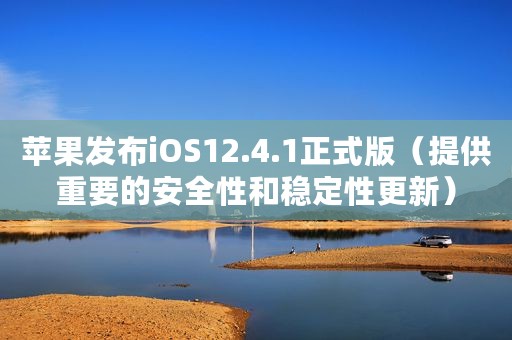 苹果发布iOS12.4.1正式版（提供重要的安全性和稳定性更新）