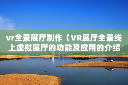 vr全景展厅制作（VR展厅全景线上虚拟展厅的功能及应用的介绍）