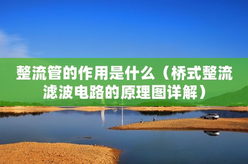 整流管的作用是什么（桥式整流滤波电路的原理图详解）