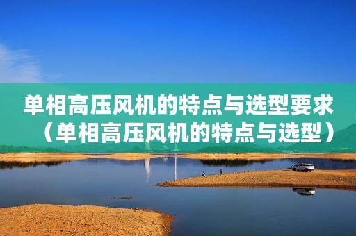 单相高压风机的特点与选型要求（单相高压风机的特点与选型）