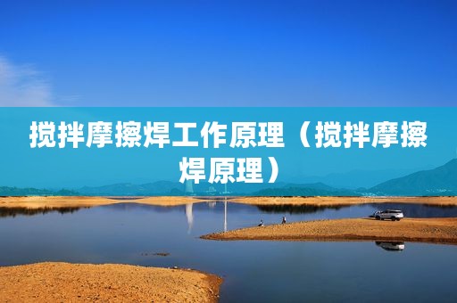 搅拌摩擦焊工作原理（搅拌摩擦焊原理）