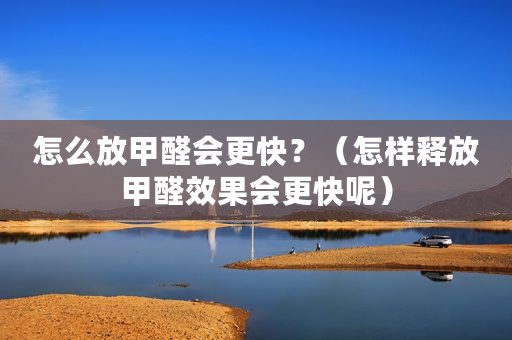 怎么放甲醛会更快？（怎样释放甲醛效果会更快呢）