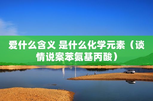 爱什么含义 是什么化学元素（谈情说案苯氨基丙酸）