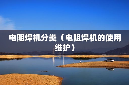 电阻焊机分类（电阻焊机的使用维护）