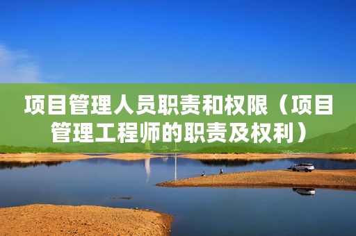 项目管理人员职责和权限（项目管理工程师的职责及权利）