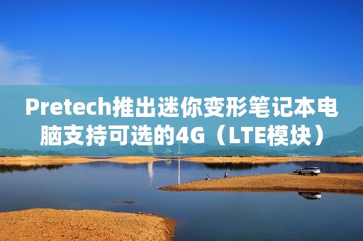 Pretech推出迷你变形笔记本电脑支持可选的4G（LTE模块）
