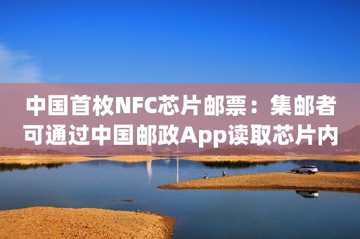 中国首枚NFC芯片邮票：集邮者可通过中国邮政App读取芯片内容