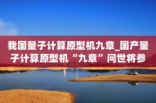 我国量子计算原型机九章_国产量子计算原型机“九章”问世将参与量子霸权